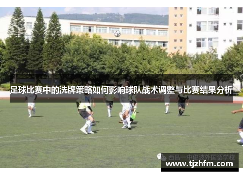 足球比赛中的洗牌策略如何影响球队战术调整与比赛结果分析