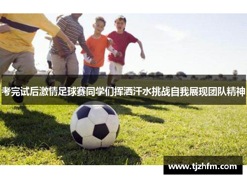 考完试后激情足球赛同学们挥洒汗水挑战自我展现团队精神